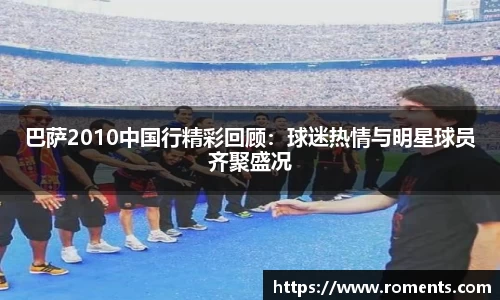 巴萨2010中国行精彩回顾：球迷热情与明星球员齐聚盛况