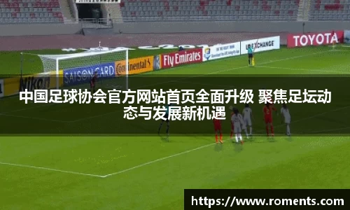 中国足球协会官方网站首页全面升级 聚焦足坛动态与发展新机遇