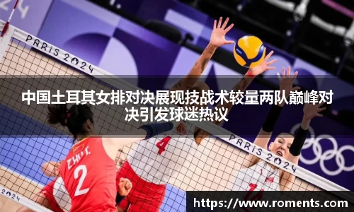 中国土耳其女排对决展现技战术较量两队巅峰对决引发球迷热议