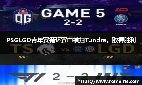 PSGLGD青年赛循环赛中横扫Tundra，取得胜利