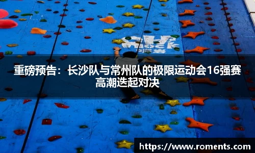 重磅预告：长沙队与常州队的极限运动会16强赛高潮迭起对决