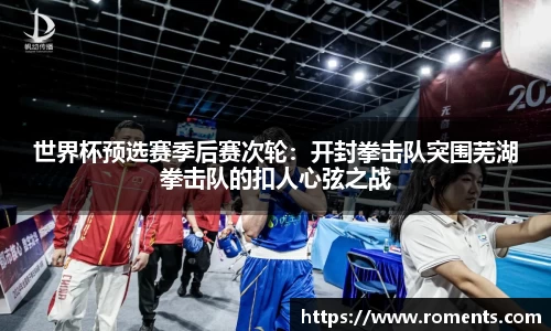 世界杯预选赛季后赛次轮：开封拳击队突围芜湖拳击队的扣人心弦之战